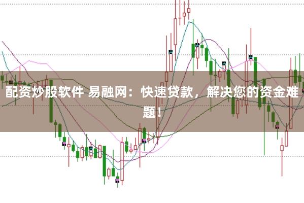 配资炒股软件 易融网：快速贷款，解决您的资金难题！