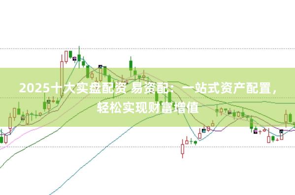 2025十大实盘配资 易资配：一站式资产配置，轻松实现财富增值