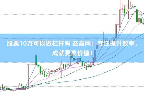 股票10万可以做杠杆吗 益高网：专注提升效率，成就更高价值！
