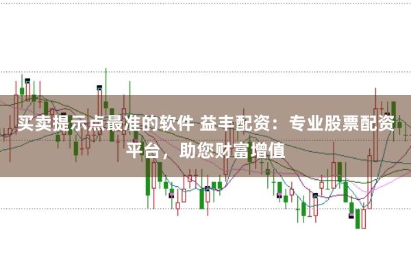 买卖提示点最准的软件 益丰配资：专业股票配资平台，助您财富增值