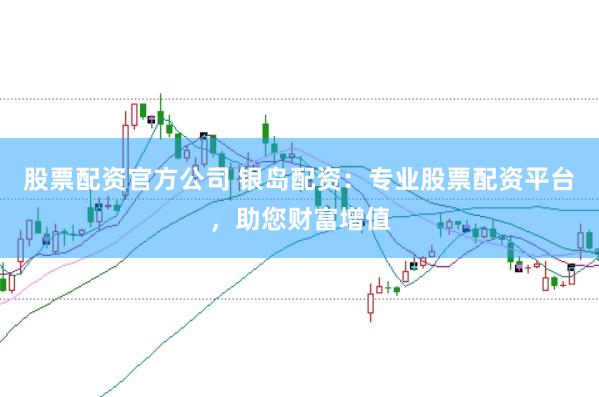 股票配资官方公司 银岛配资：专业股票配资平台，助您财富增值