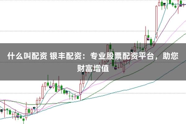 什么叫配资 银丰配资：专业股票配资平台，助您财富增值