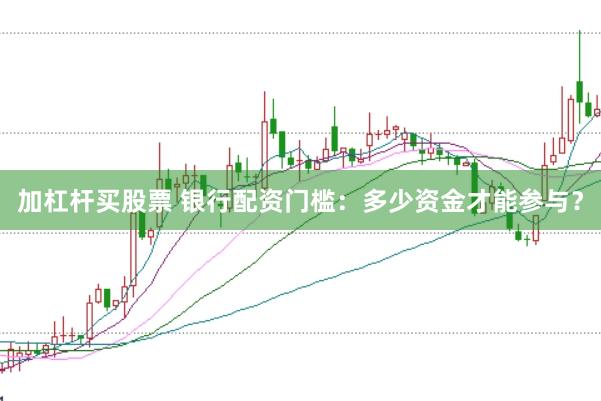 加杠杆买股票 银行配资门槛：多少资金才能参与？
