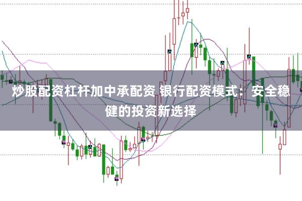 炒股配资杠杆加中承配资 银行配资模式：安全稳健的投资新选择