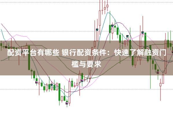 配资平台有哪些 银行配资条件：快速了解融资门槛与要求