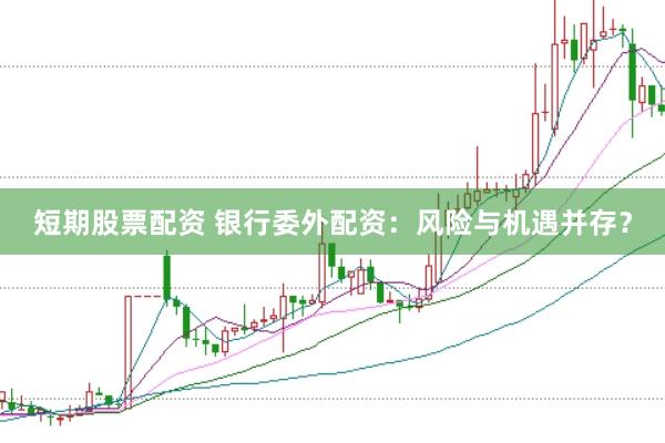 短期股票配资 银行委外配资：风险与机遇并存？