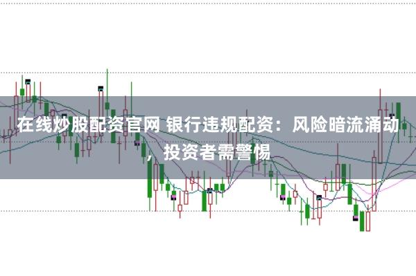 在线炒股配资官网 银行违规配资：风险暗流涌动，投资者需警惕