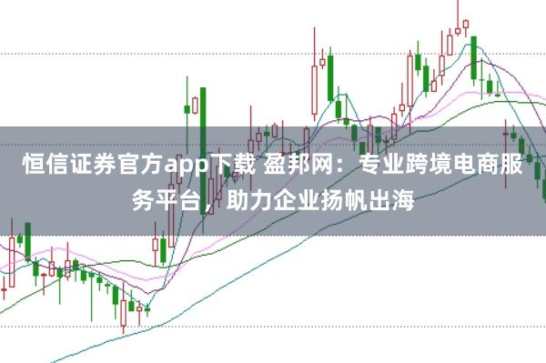 恒信证券官方app下载 盈邦网：专业跨境电商服务平台，助力企业扬帆出海