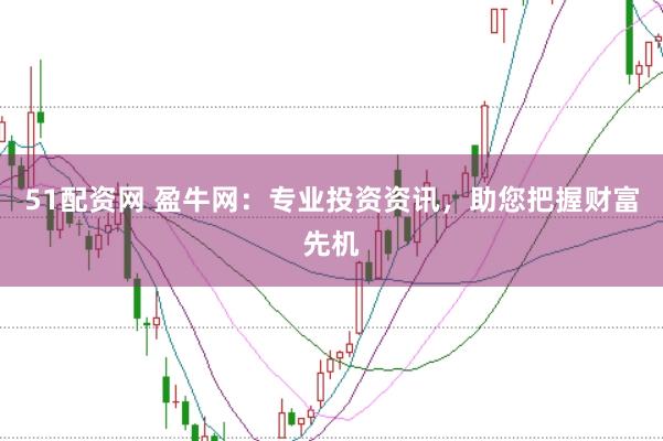 51配资网 盈牛网:专业投资资讯,助您把握财富先机