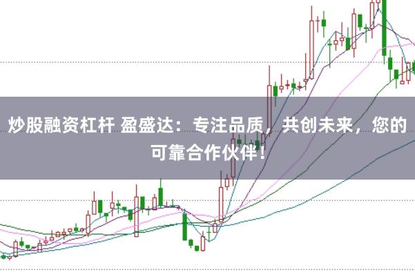 炒股融资杠杆 盈盛达：专注品质，共创未来，您的可靠合作伙伴！