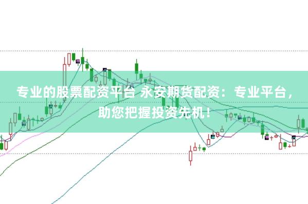 专业的股票配资平台 永安期货配资：专业平台，助您把握投资先机！