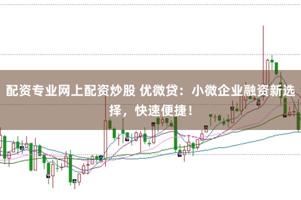 配资专业网上配资炒股 优微贷：小微企业融资新选择，快速便捷！