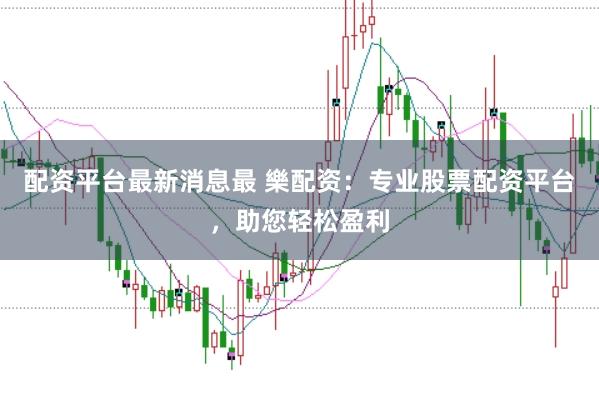 配资平台最新消息最 樂配资：专业股票配资平台，助您轻松盈利