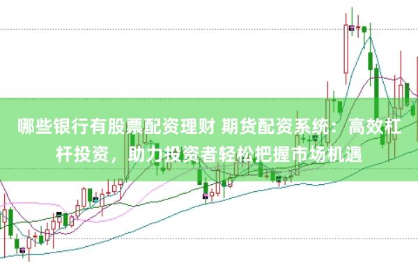 哪些银行有股票配资理财 期货配资系统：高效杠杆投资，助力投资者轻松把握市场机遇