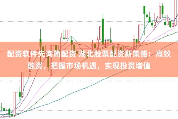配资软件先询简配资 湖北股票配资新策略：高效融资，把握市场机遇，实现投资增值