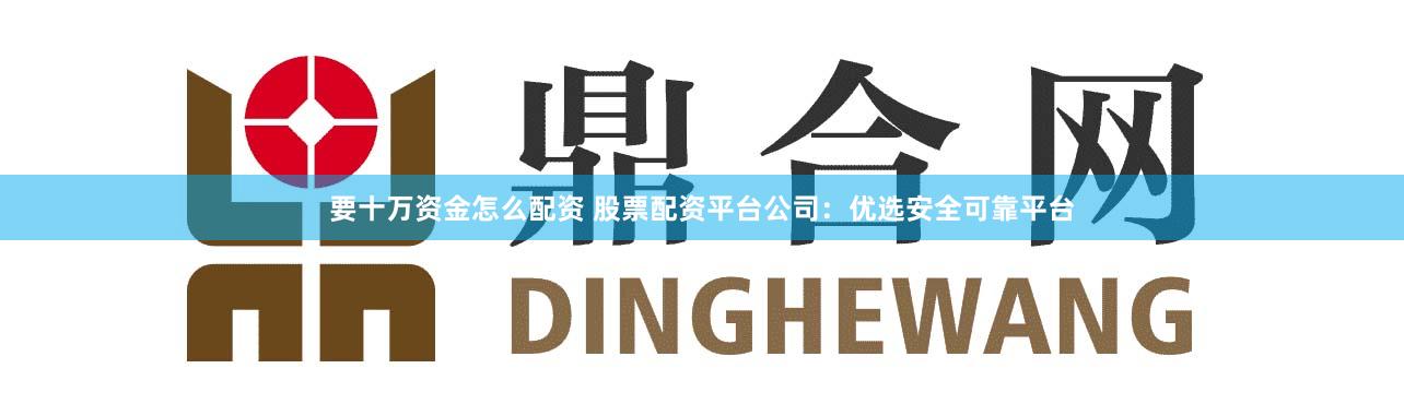 要十万资金怎么配资 股票配资平台公司：优选安全可靠平台