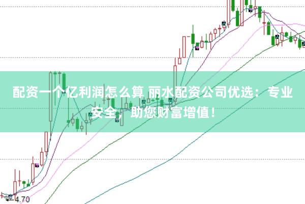 配资一个亿利润怎么算 丽水配资公司优选：专业安全，助您财富增值！