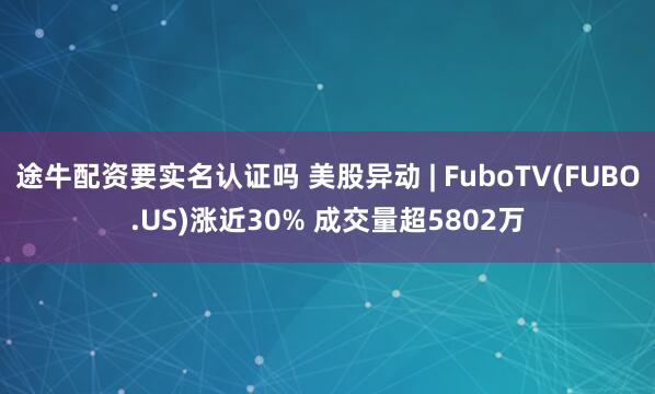 途牛配资要实名认证吗 美股异动 | FuboTV(FUBO.US)涨近30% 成交量超5802万