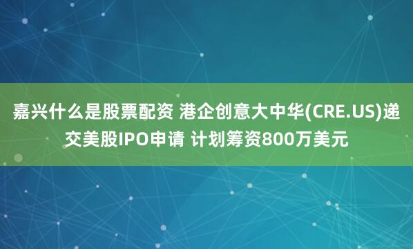 嘉兴什么是股票配资 港企创意大中华(CRE.US)递交美股IPO申请 计划筹资800万美元