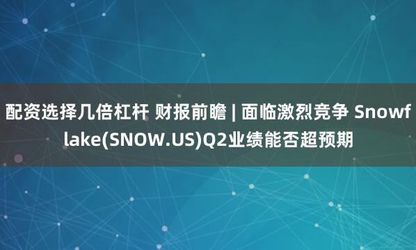 配资选择几倍杠杆 财报前瞻 | 面临激烈竞争 Snowflake(SNOW.US)Q2业绩能否超预期