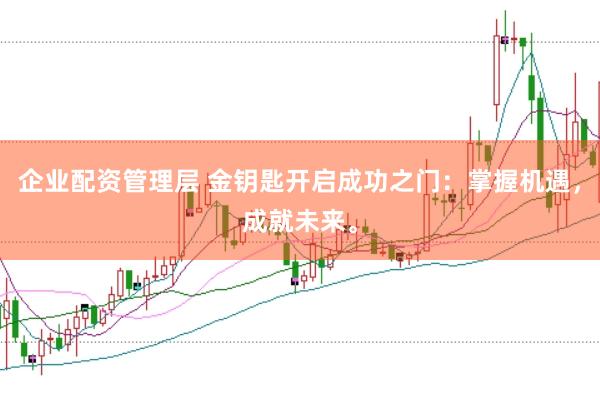 企业配资管理层 金钥匙开启成功之门:掌握机遇,成就未来。