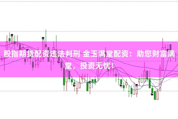 股指期货配资违法判刑 金玉满堂配资：助您财富满堂，投资无忧！