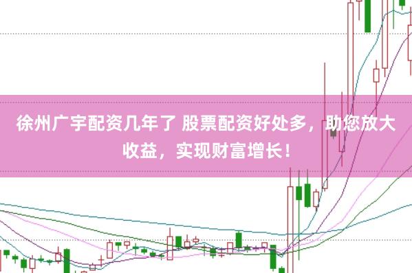 徐州广宇配资几年了 股票配资好处多，助您放大收益，实现财富增长！