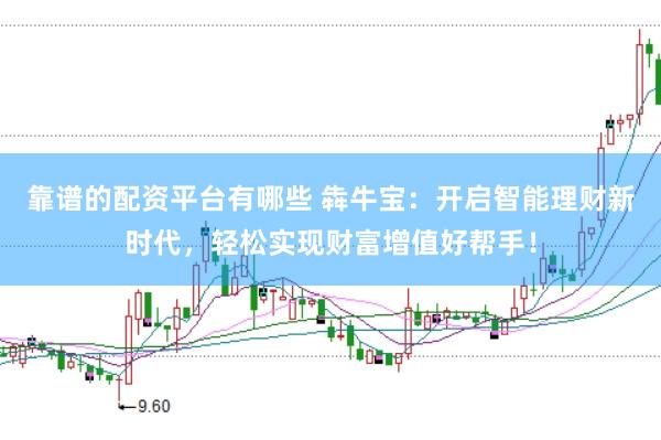 靠谱的配资平台有哪些 犇牛宝：开启智能理财新时代，轻松实现财富增值好帮手！