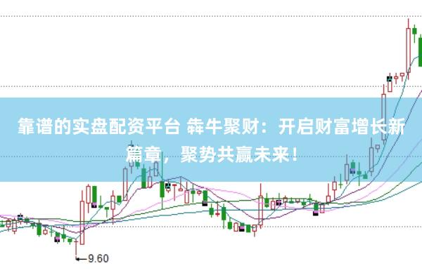 靠谱的实盘配资平台 犇牛聚财：开启财富增长新篇章，聚势共赢未来！