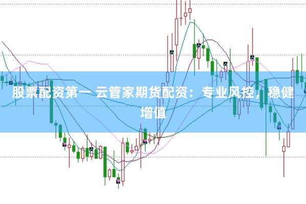 股票配资第一 云管家期货配资：专业风控，稳健增值