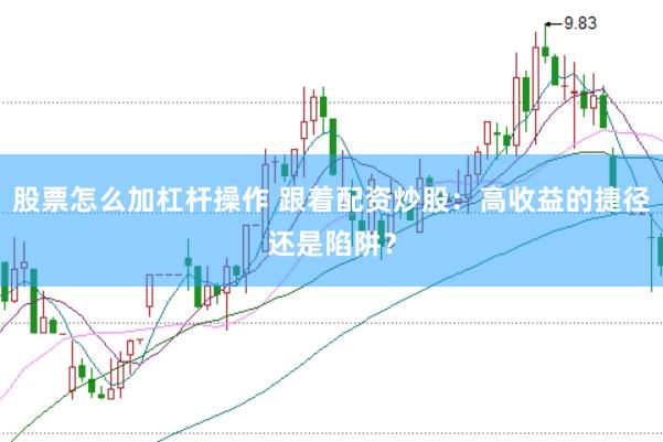 股票怎么加杠杆操作 跟着配资炒股：高收益的捷径还是陷阱？