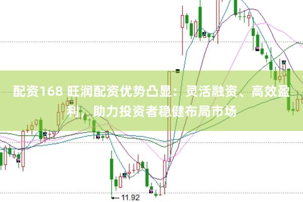 配资168 旺润配资优势凸显：灵活融资、高效盈利，助力投资者稳健布局市场