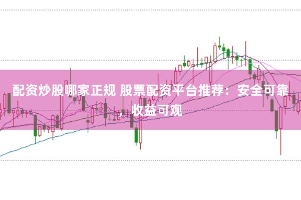 配资炒股哪家正规 股票配资平台推荐：安全可靠，收益可观