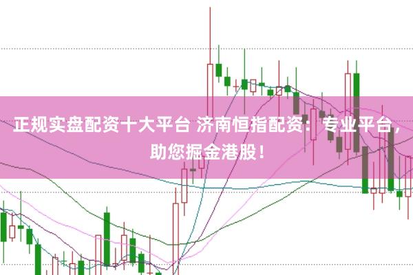 正规实盘配资十大平台 济南恒指配资：专业平台，助您掘金港股！
