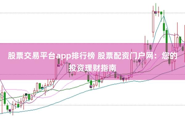 股票交易平台app排行榜 股票配资门户网：您的投资理财指南