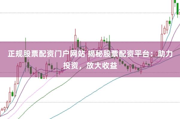 正规股票配资门户网站 揭秘股票配资平台：助力投资，放大收益