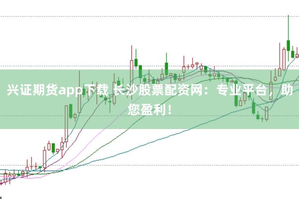 兴证期货app下载 长沙股票配资网:专业平台,助您盈利!