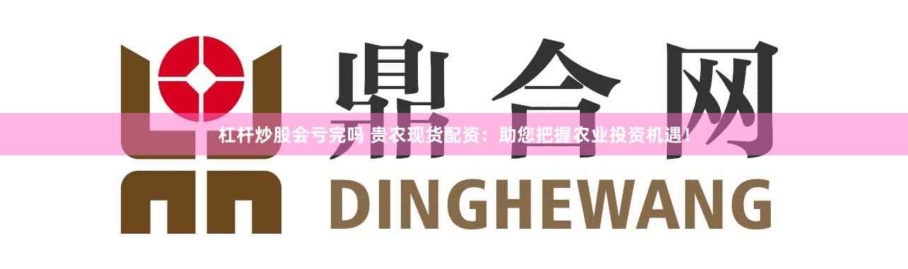 杠杆炒股会亏完吗 贵农现货配资：助您把握农业投资机遇！