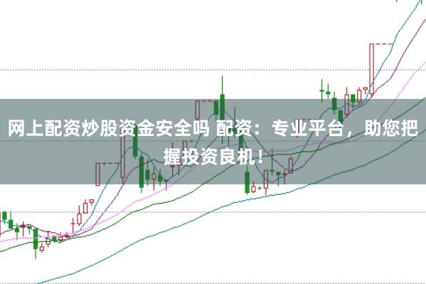 网上配资炒股资金安全吗 配资：专业平台，助您把握投资良机！