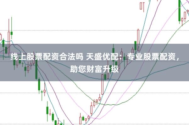 线上股票配资合法吗 天盛优配：专业股票配资，助您财富升级