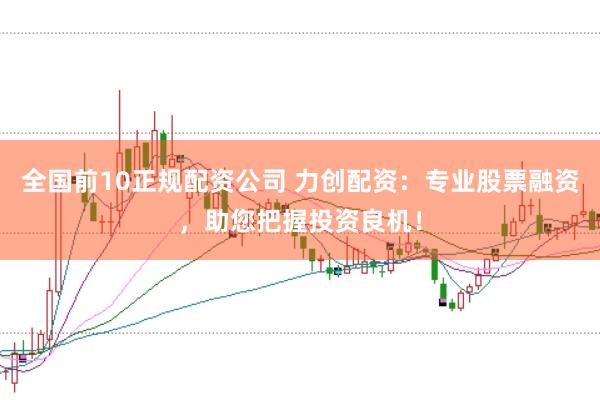全国前10正规配资公司 力创配资:专业股票融资,助您把握投资良机!