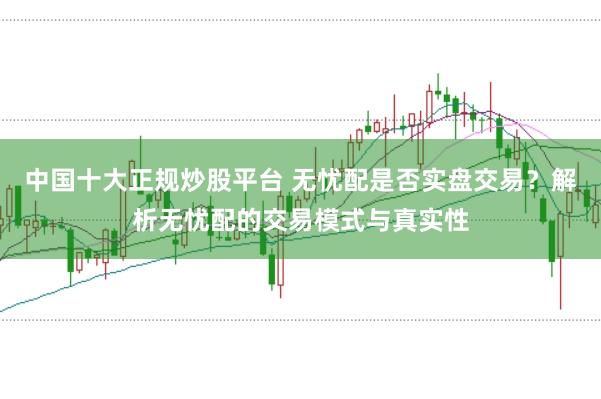 中国十大正规炒股平台 无忧配是否实盘交易？解析无忧配的交易模式与真实性