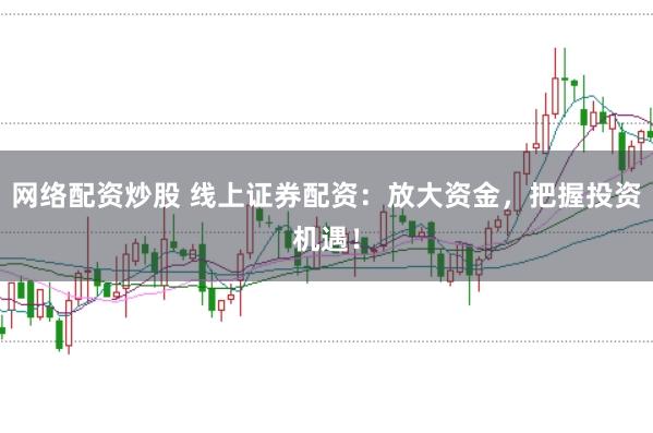 网络配资炒股 线上证券配资：放大资金，把握投资机遇！