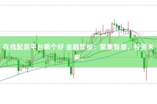 在线配资平台哪个好 金融聚投：聚集智慧，投资未来。
