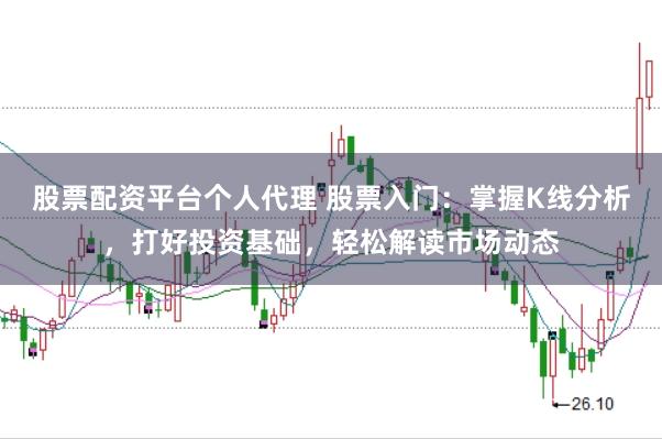 股票配资平台个人代理 股票入门：掌握K线分析，打好投资基础，轻松解读市场动态