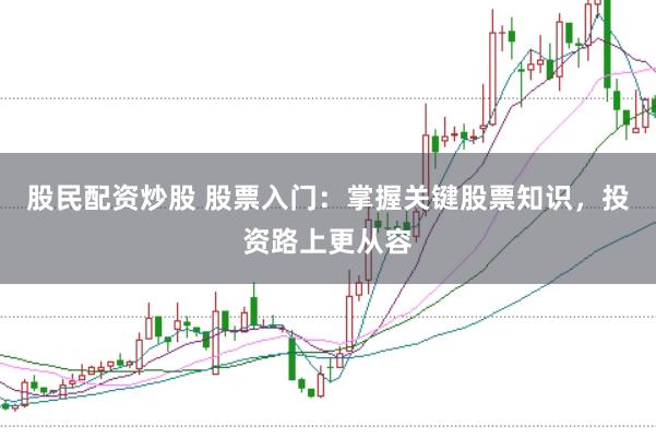股民配资炒股 股票入门：掌握关键股票知识，投资路上更从容