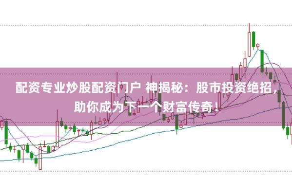 配资专业炒股配资门户 神揭秘：股市投资绝招，助你成为下一个财富传奇！