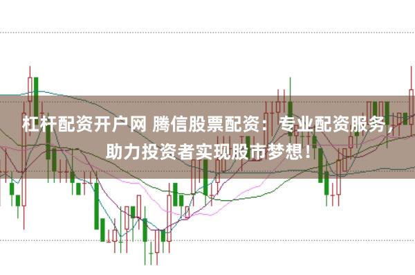 杠杆配资开户网 腾信股票配资：专业配资服务，助力投资者实现股市梦想！