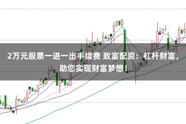 2万元股票一进一出手续费 致富配资：杠杆财富，助您实现财富梦想！