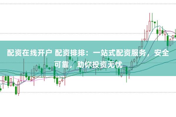 配资在线开户 配资排排：一站式配资服务，安全可靠，助你投资无忧